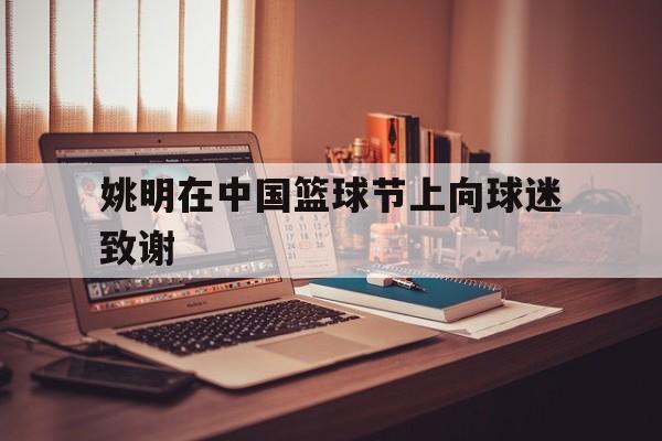 爱游戏中国官网-姚明在中国篮球节上向球迷致谢