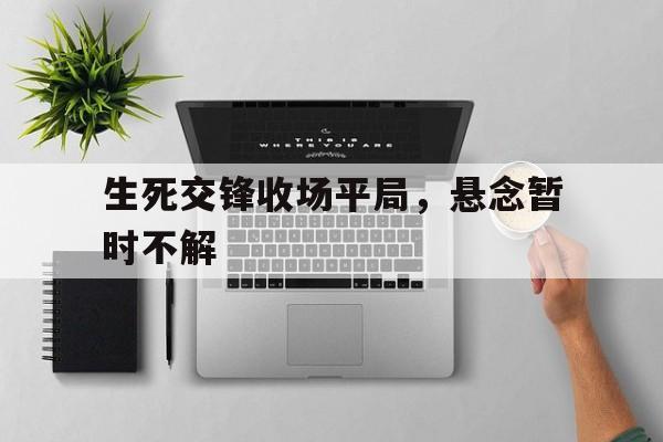 爱游戏app下载-生死交锋收场平局，悬念暂时不解
